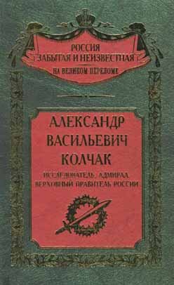 Россия забытая и неизвестная. Александр Васильевич Колчак. Исследователь, адмирал, Верховный правитель России