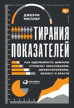 Тирания показателей. Как одержимость цифрами угрожает образованию, здравоохранению, бизнесу и власти